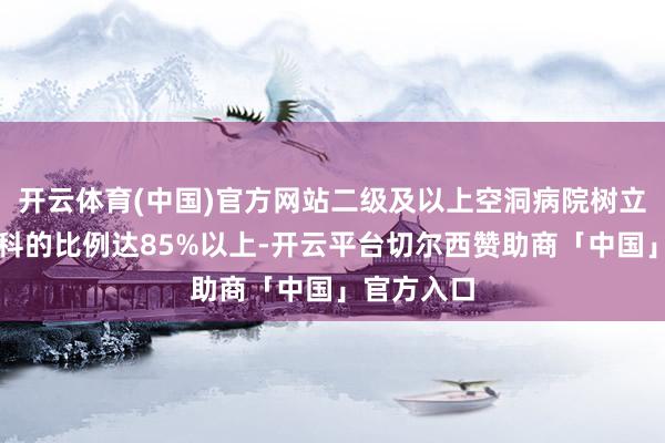 开云体育(中国)官方网站二级及以上空洞病院树立老年医学科的比例达85%以上-开云平台切尔西赞助商「中国」官方入口