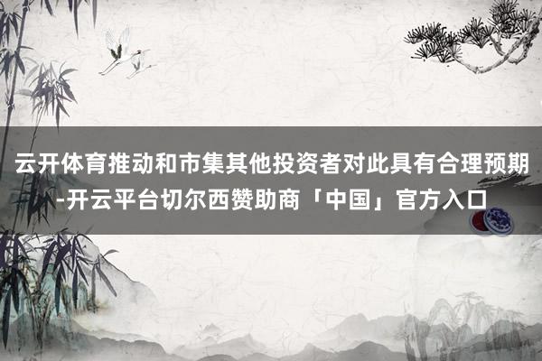 云开体育推动和市集其他投资者对此具有合理预期-开云平台切尔西赞助商「中国」官方入口