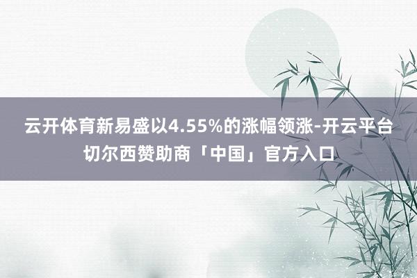 云开体育新易盛以4.55%的涨幅领涨-开云平台切尔西赞助商「中国」官方入口