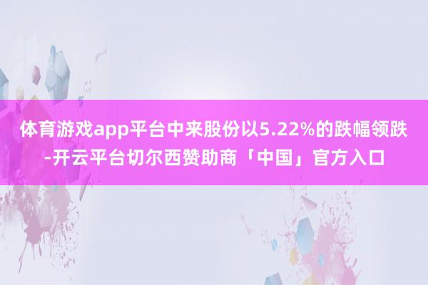 体育游戏app平台中来股份以5.22%的跌幅领跌-开云平台切尔西赞助商「中国」官方入口