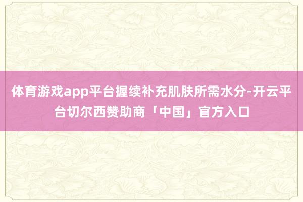 体育游戏app平台握续补充肌肤所需水分-开云平台切尔西赞助商「中国」官方入口