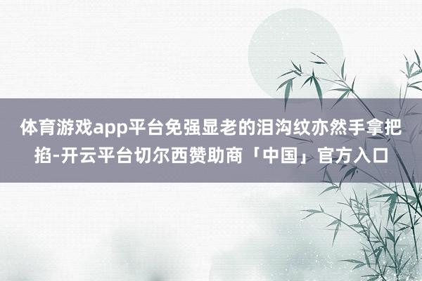 体育游戏app平台免强显老的泪沟纹亦然手拿把掐-开云平台切尔西赞助商「中国」官方入口
