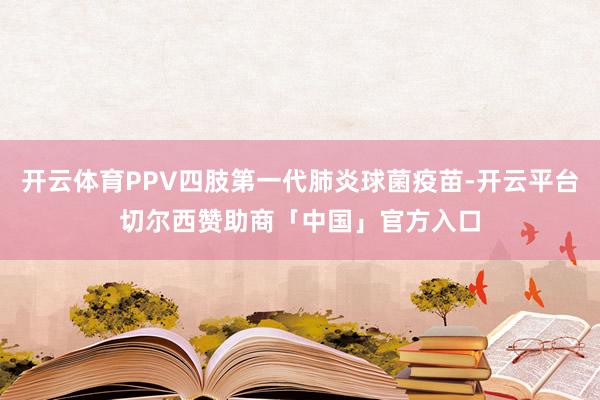 开云体育PPV四肢第一代肺炎球菌疫苗-开云平台切尔西赞助商「中国」官方入口