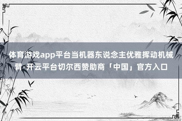 体育游戏app平台当机器东说念主优雅挥动机械臂-开云平台切尔西赞助商「中国」官方入口