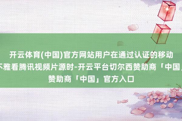 开云体育(中国)官方网站用户在通过认证的移动端配置上不雅看腾讯视频片源时-开云平台切尔西赞助商「中国」官方入口
