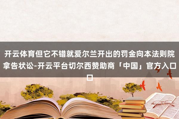 开云体育但它不错就爱尔兰开出的罚金向本法则院拿告状讼-开云平台切尔西赞助商「中国」官方入口