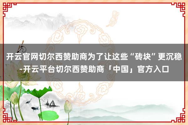 开云官网切尔西赞助商为了让这些“砖块”更沉稳-开云平台切尔西赞助商「中国」官方入口