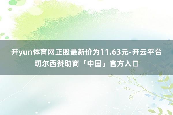 开yun体育网正股最新价为11.63元-开云平台切尔西赞助商「中国」官方入口
