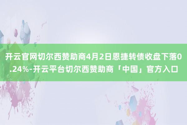 开云官网切尔西赞助商4月2日恩捷转债收盘下落0.24%-开云平台切尔西赞助商「中国」官方入口