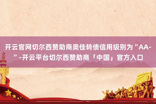 开云官网切尔西赞助商奥佳转债信用级别为“AA-”-开云平台切尔西赞助商「中国」官方入口