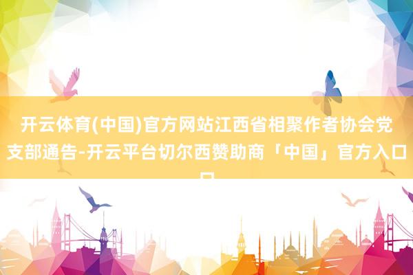 开云体育(中国)官方网站江西省相聚作者协会党支部通告-开云平台切尔西赞助商「中国」官方入口
