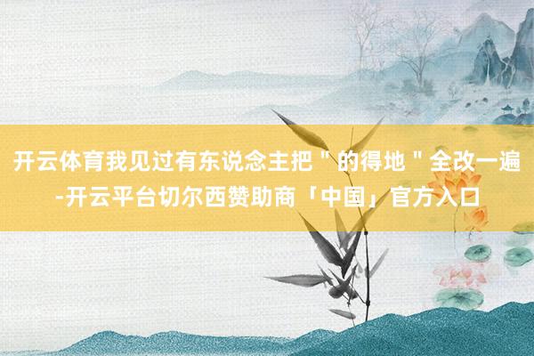 开云体育我见过有东说念主把＂的得地＂全改一遍-开云平台切尔西赞助商「中国」官方入口