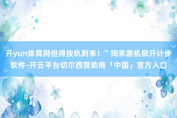 开yun体育网但得按轨则来！”掏来源机掀开计步软件-开云平台切尔西赞助商「中国」官方入口