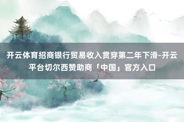 开云体育招商银行贸易收入贯穿第二年下滑-开云平台切尔西赞助商「中国」官方入口