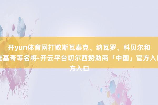 开yun体育网打败斯瓦泰克、纳瓦罗、科贝尔和维基奇等名将-开云平台切尔西赞助商「中国」官方入口