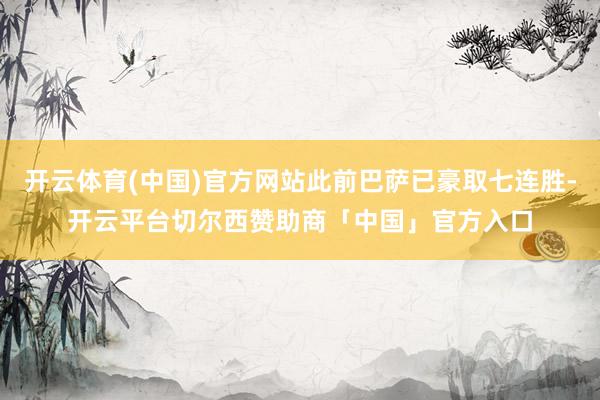 开云体育(中国)官方网站此前巴萨已豪取七连胜-开云平台切尔西赞助商「中国」官方入口