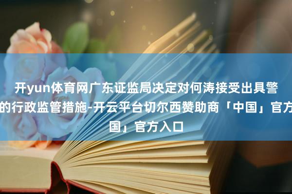 开yun体育网广东证监局决定对何涛接受出具警示函的行政监管措施-开云平台切尔西赞助商「中国」官方入口