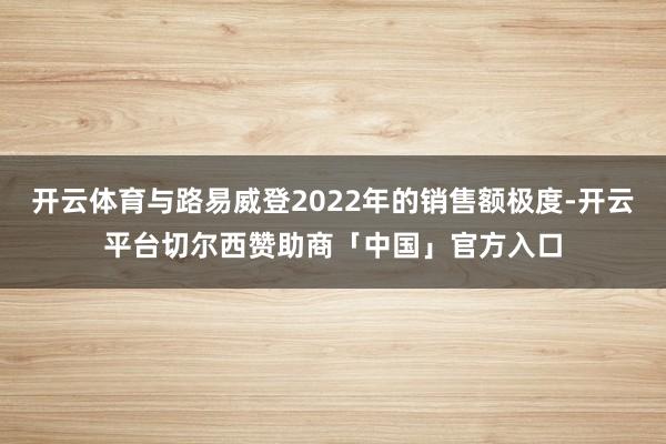 开云体育与路易威登2022年的销售额极度-开云平台切尔西赞助商「中国」官方入口