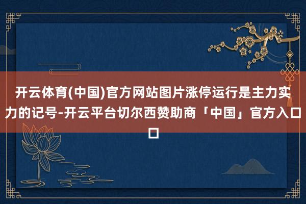 开云体育(中国)官方网站图片涨停运行是主力实力的记号-开云平台切尔西赞助商「中国」官方入口