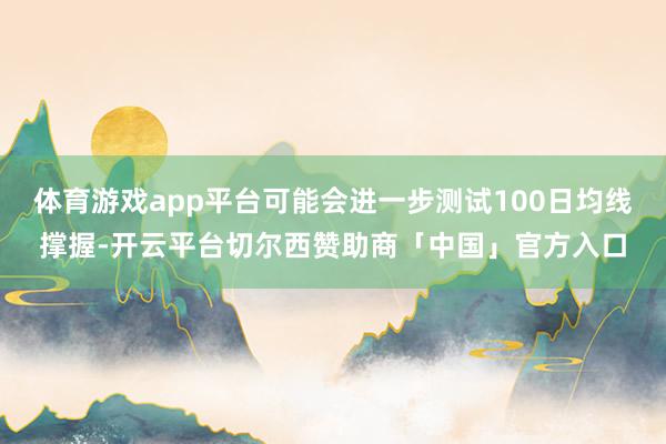 体育游戏app平台可能会进一步测试100日均线撑握-开云平台切尔西赞助商「中国」官方入口