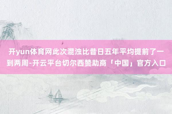 开yun体育网此次混浊比昔日五年平均提前了一到两周-开云平台切尔西赞助商「中国」官方入口