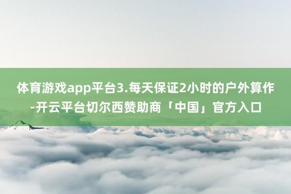 体育游戏app平台3.每天保证2小时的户外算作-开云平台切尔西赞助商「中国」官方入口