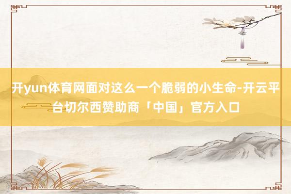 开yun体育网面对这么一个脆弱的小生命-开云平台切尔西赞助商「中国」官方入口