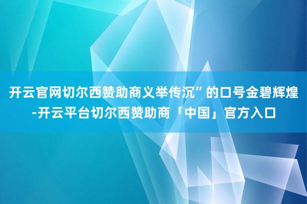 开云官网切尔西赞助商义举传沉”的口号金碧辉煌-开云平台切尔西赞助商「中国」官方入口