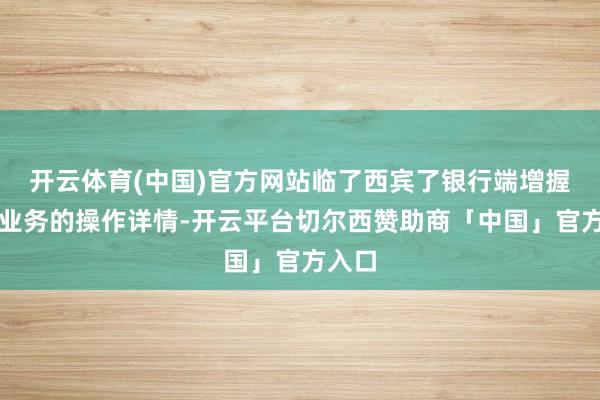 开云体育(中国)官方网站临了西宾了银行端增握回购业务的操作详情-开云平台切尔西赞助商「中国」官方入口