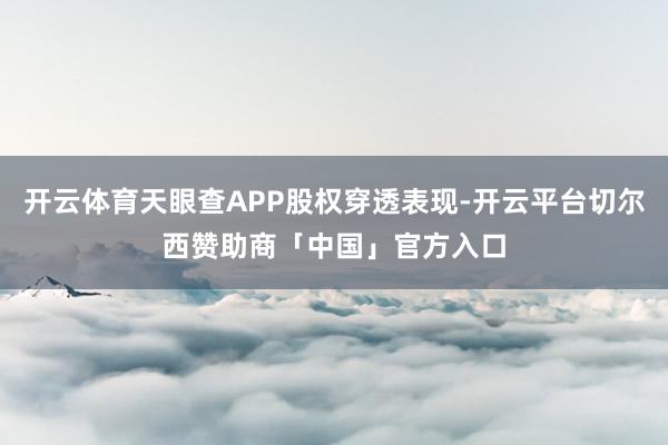 开云体育天眼查APP股权穿透表现-开云平台切尔西赞助商「中国」官方入口