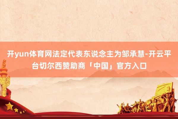 开yun体育网法定代表东说念主为邹承慧-开云平台切尔西赞助商「中国」官方入口