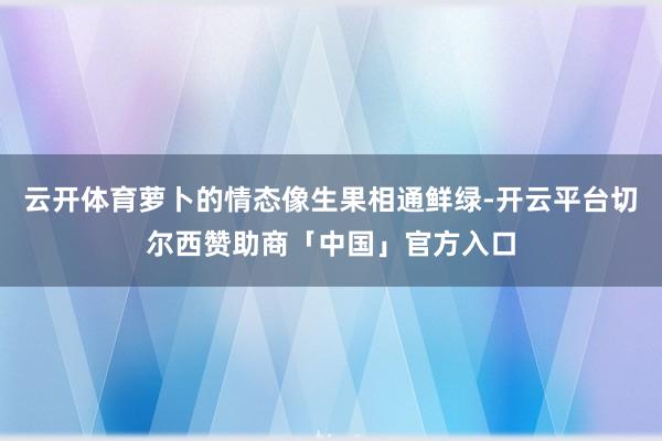 云开体育萝卜的情态像生果相通鲜绿-开云平台切尔西赞助商「中国」官方入口