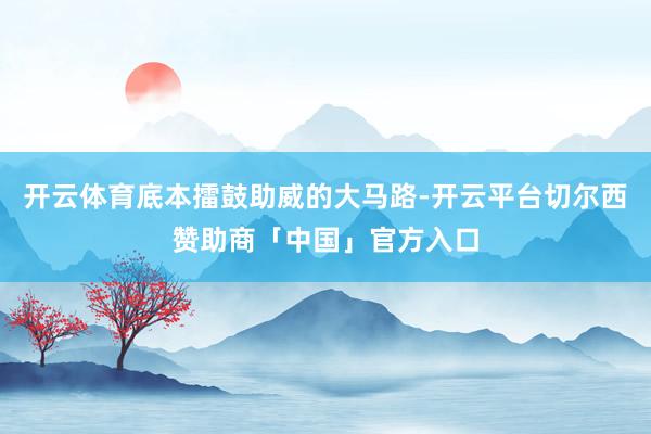 开云体育底本擂鼓助威的大马路-开云平台切尔西赞助商「中国」官方入口