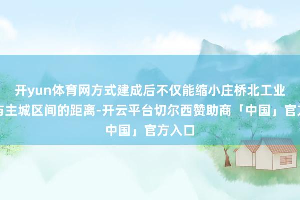 开yun体育网方式建成后不仅能缩小庄桥北工业园区与主城区间的距离-开云平台切尔西赞助商「中国」官方入口