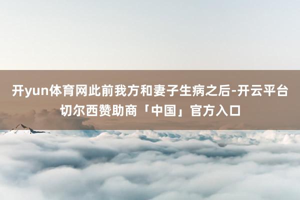 开yun体育网此前我方和妻子生病之后-开云平台切尔西赞助商「中国」官方入口