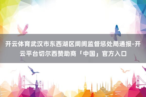开云体育武汉市东西湖区阛阓监督惩处局通报-开云平台切尔西赞助商「中国」官方入口