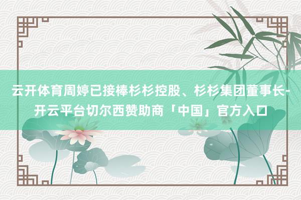 云开体育周婷已接棒杉杉控股、杉杉集团董事长-开云平台切尔西赞助商「中国」官方入口