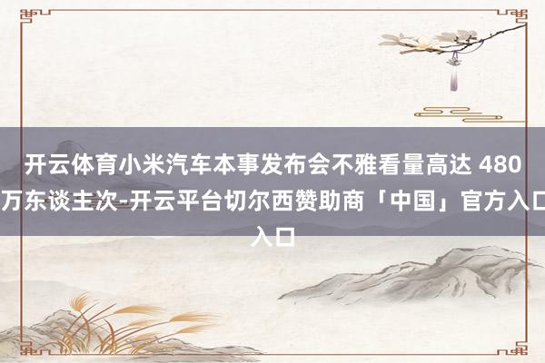 开云体育小米汽车本事发布会不雅看量高达 480 万东谈主次-开云平台切尔西赞助商「中国」官方入口