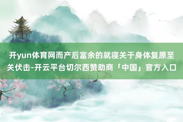 开yun体育网而产后富余的就寝关于身体复原至关伏击-开云平台切尔西赞助商「中国」官方入口