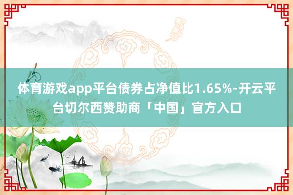 体育游戏app平台债券占净值比1.65%-开云平台切尔西赞助商「中国」官方入口