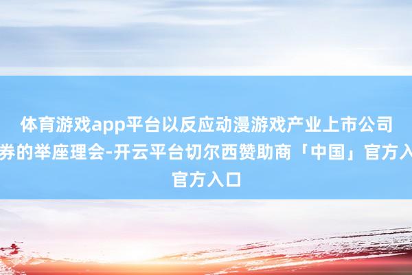 体育游戏app平台以反应动漫游戏产业上市公司证券的举座理会-开云平台切尔西赞助商「中国」官方入口