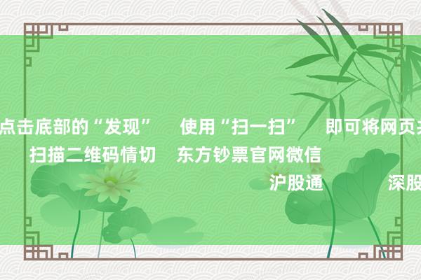 云开体育      点击底部的“发现”     使用“扫一扫”     即可将网页共享至一又友圈                            扫描二维码情切    东方钞票官网微信                                                                        沪股通             深股通             港