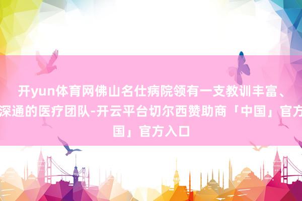 开yun体育网佛山名仕病院领有一支教训丰富、时间深通的医疗团队-开云平台切尔西赞助商「中国」官方入口