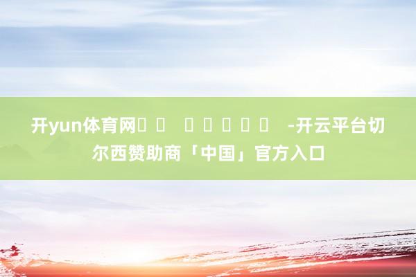开yun体育网		  					  -开云平台切尔西赞助商「中国」官方入口