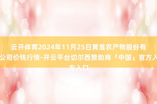 云开体育2024年11月25日黄淮农产物股份有限公司价钱行情-开云平台切尔西赞助商「中国」官方入口