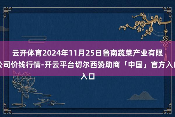 云开体育2024年11月25日鲁南蔬菜产业有限公司价钱行情-开云平台切尔西赞助商「中国」官方入口
