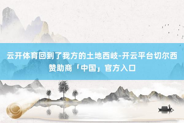 云开体育回到了我方的土地西岐-开云平台切尔西赞助商「中国」官方入口