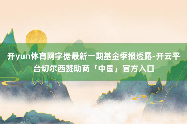 开yun体育网字据最新一期基金季报透露-开云平台切尔西赞助商「中国」官方入口