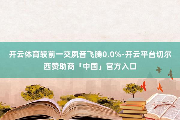 开云体育较前一交夙昔飞腾0.0%-开云平台切尔西赞助商「中国」官方入口