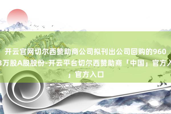 开云官网切尔西赞助商公司拟刊出公司回购的960.83万股A股股份-开云平台切尔西赞助商「中国」官方入口